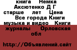  книга   “Немка“ Аксютенко Д.Г.  старше 18 лет. › Цена ­ 100 - Все города Книги, музыка и видео » Книги, журналы   . Орловская обл.